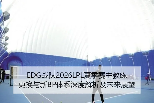 EDG战队2026LPL夏季赛主教练更换与新BP体系深度解析及未来展望