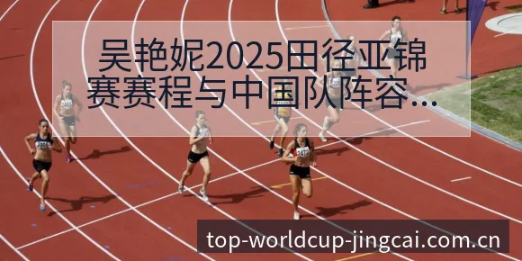 吴艳妮2025田径亚锦赛赛程与中国队阵容排名变化深度分析 - 世界杯赛程表