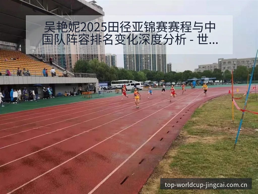 吴艳妮2025田径亚锦赛赛程与中国队阵容排名变化深度分析 - 世界杯赛程表
