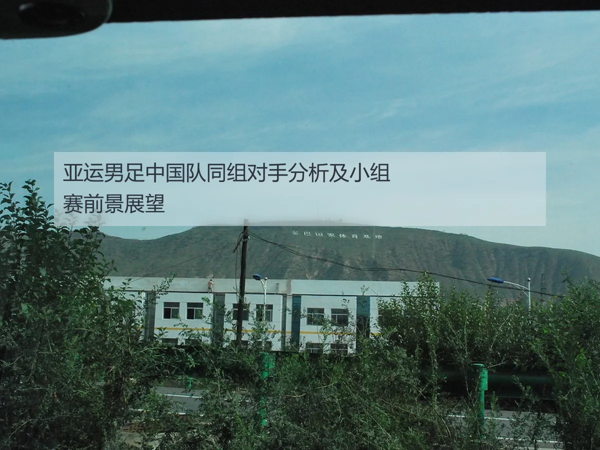 亚运男足中国队同组对手分析及小组赛前景展望