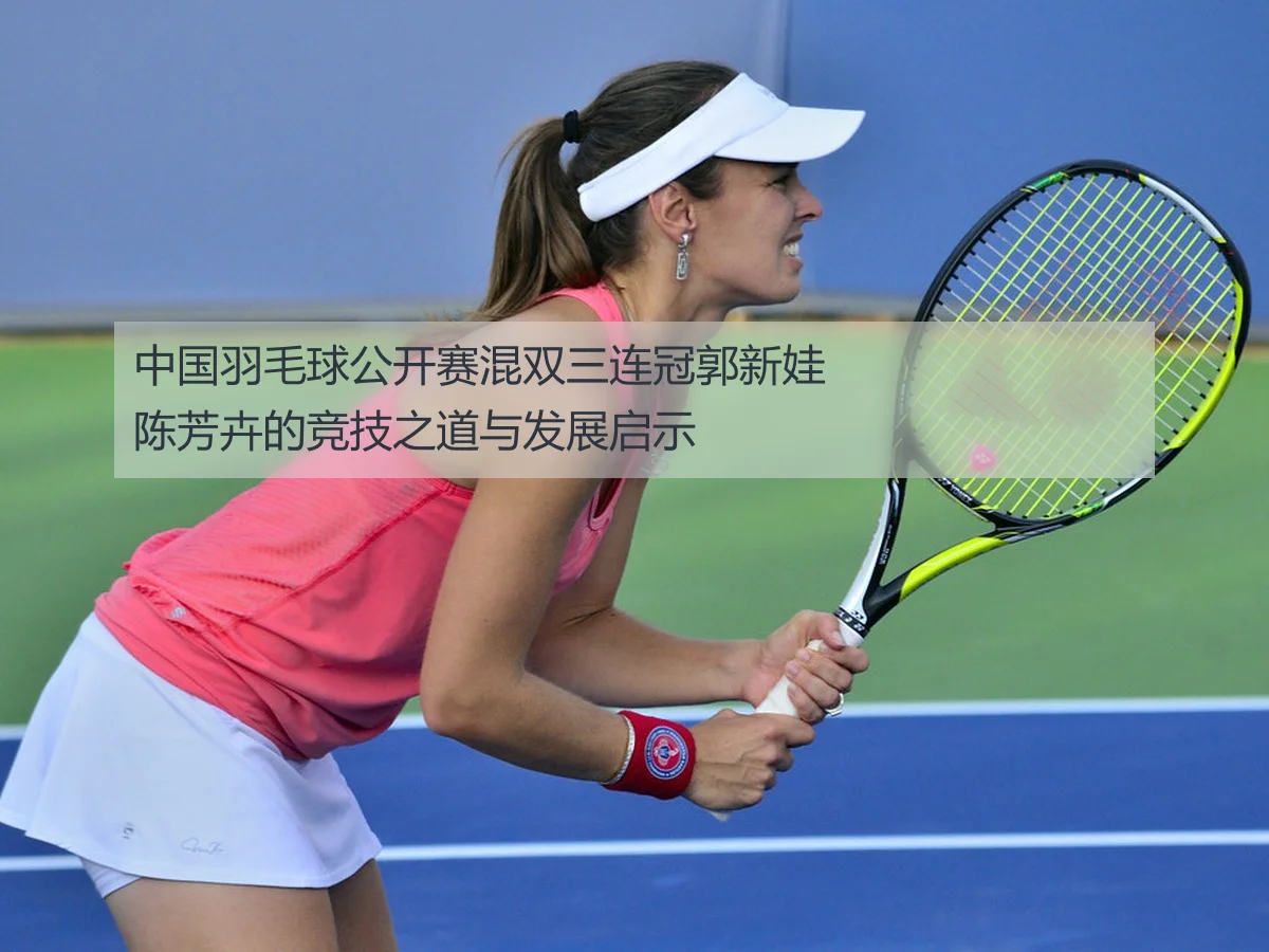 中国羽毛球公开赛混双三连冠郭新娃陈芳卉的竞技之道与发展启示
